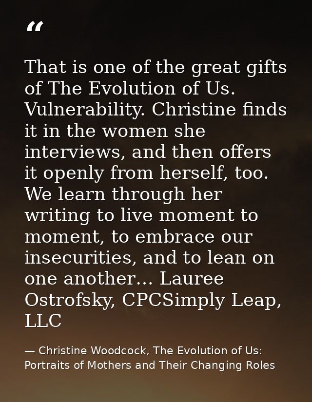 That is one of the great gifts of The Evolution of Us. Vulnerability. Christine finds it in the women she interviews, an — Christine Woodcock, The Evolution of Us: Portraits of Mothers and Their Changing Roles