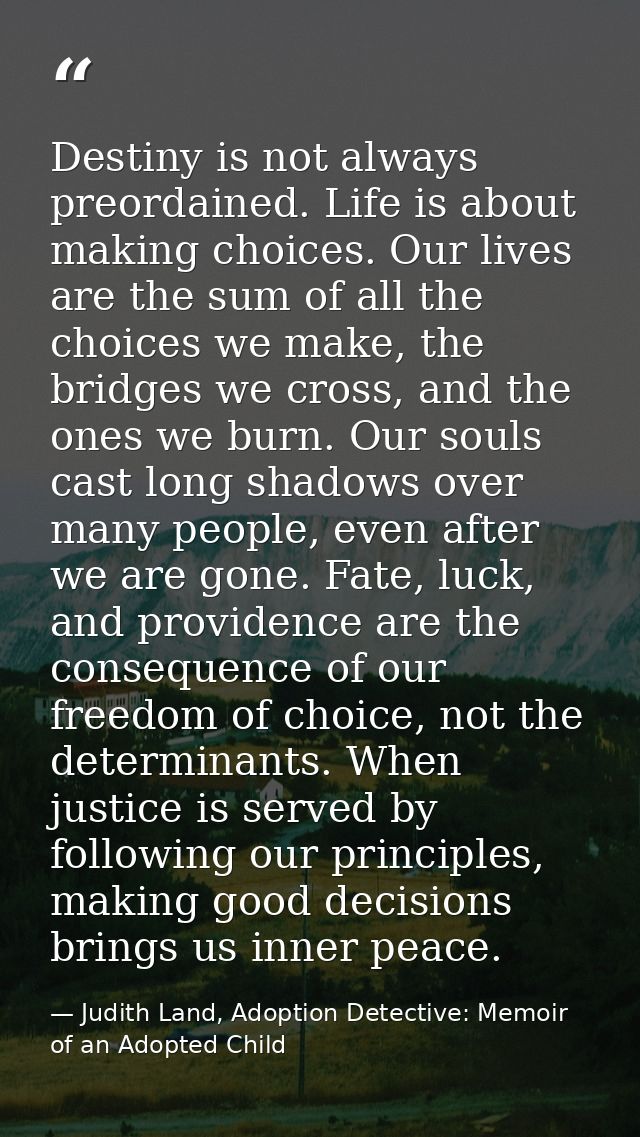 Destiny is not always preordained. Life is about making choices. Our lives are the sum of all the choices we make, the b — Judith Land, Adoption Detective: Memoir of an Adopted Child