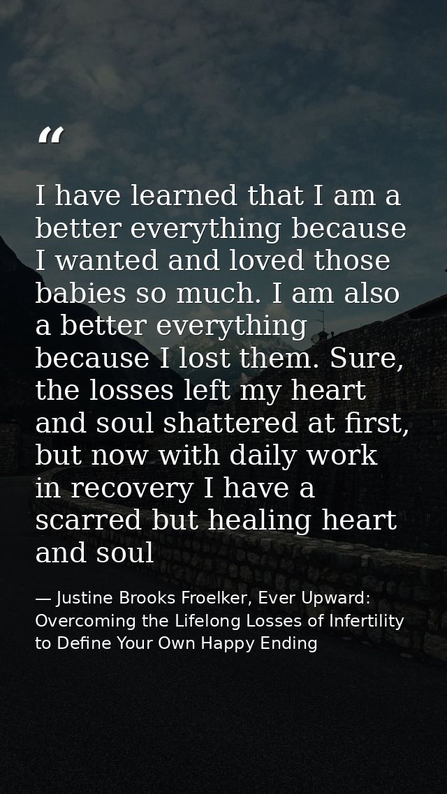 I have learned that I am a better everything because I wanted and loved those babies so much. I am also a better everyth — Justine Brooks Froelker, Ever Upward: Overcoming the Lifelong Losses of Infertility to Define Your Own Happy Ending