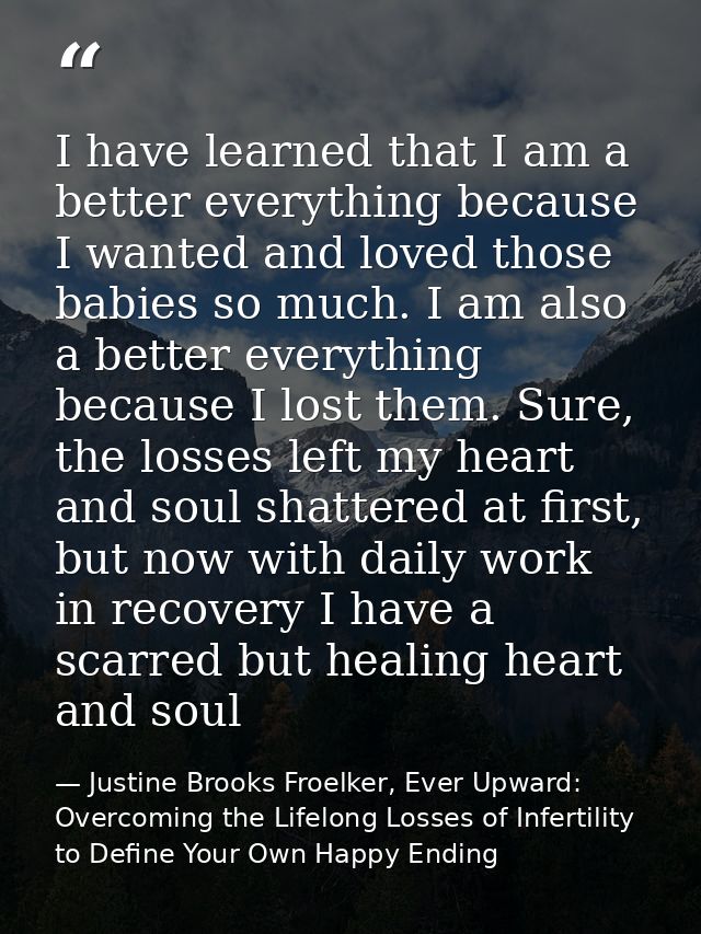 I have learned that I am a better everything because I wanted and loved those babies so much. I am also a better everyth — Justine Brooks Froelker, Ever Upward: Overcoming the Lifelong Losses of Infertility to Define Your Own Happy Ending