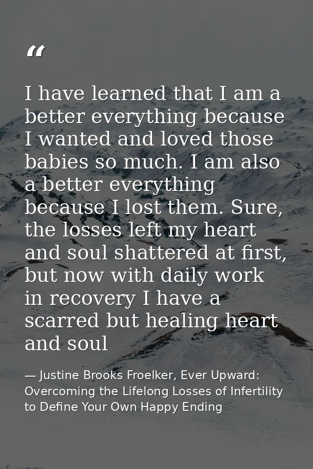 I have learned that I am a better everything because I wanted and loved those babies so much. I am also a better everyth — Justine Brooks Froelker, Ever Upward: Overcoming the Lifelong Losses of Infertility to Define Your Own Happy Ending