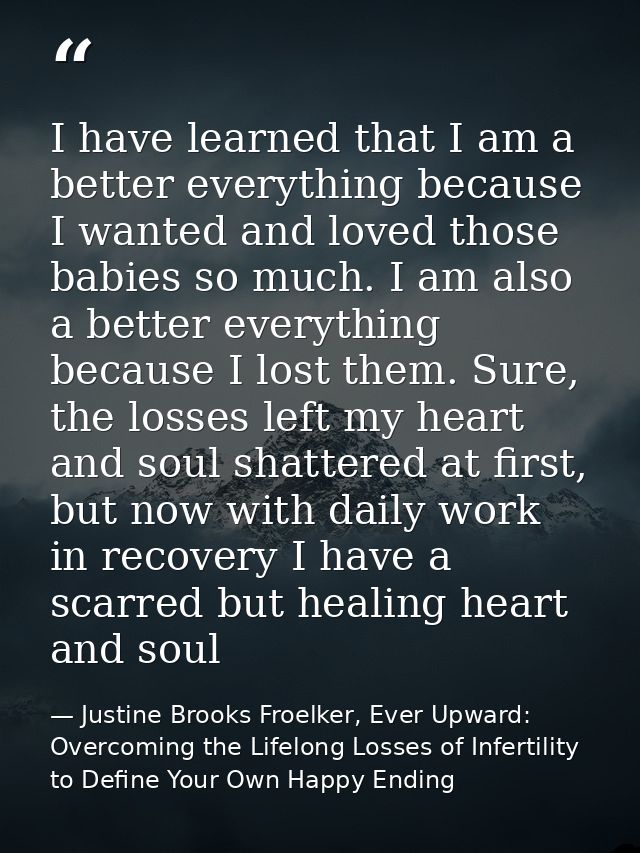 I have learned that I am a better everything because I wanted and loved those babies so much. I am also a better everyth — Justine Brooks Froelker, Ever Upward: Overcoming the Lifelong Losses of Infertility to Define Your Own Happy Ending