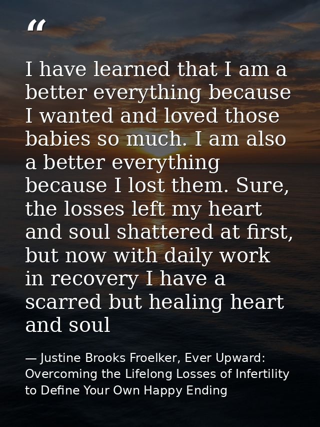 I have learned that I am a better everything because I wanted and loved those babies so much. I am also a better everyth — Justine Brooks Froelker, Ever Upward: Overcoming the Lifelong Losses of Infertility to Define Your Own Happy Ending