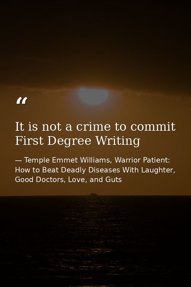 It is not a crime to commit First Degree Writing — Temple Emmet Williams, Warrior Patient: How to Beat Deadly Diseases With Laughter, Good Doctors, Love, and Guts