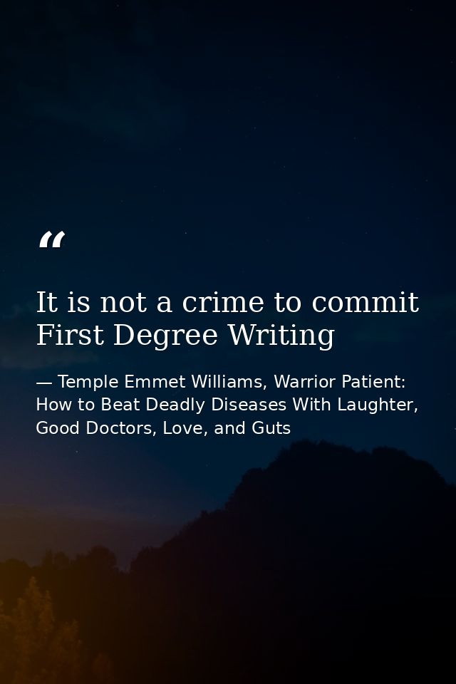 It is not a crime to commit First Degree Writing — Temple Emmet Williams, Warrior Patient: How to Beat Deadly Diseases With Laughter, Good Doctors, Love, and Guts