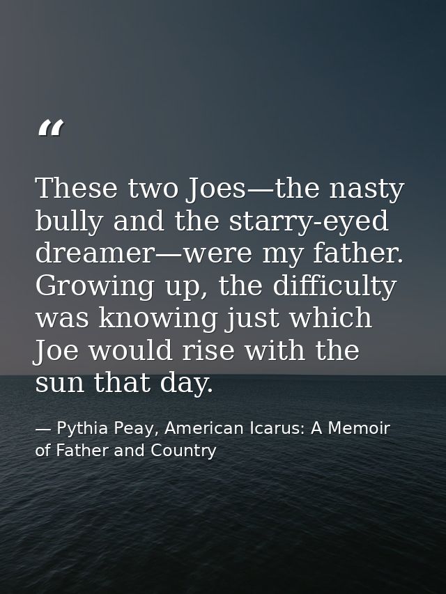 These two Joes—the nasty bully and the starry-eyed dreamer—were my father. Growing up, the difficulty was knowing just w — Pythia Peay, American Icarus: A Memoir of Father and Country