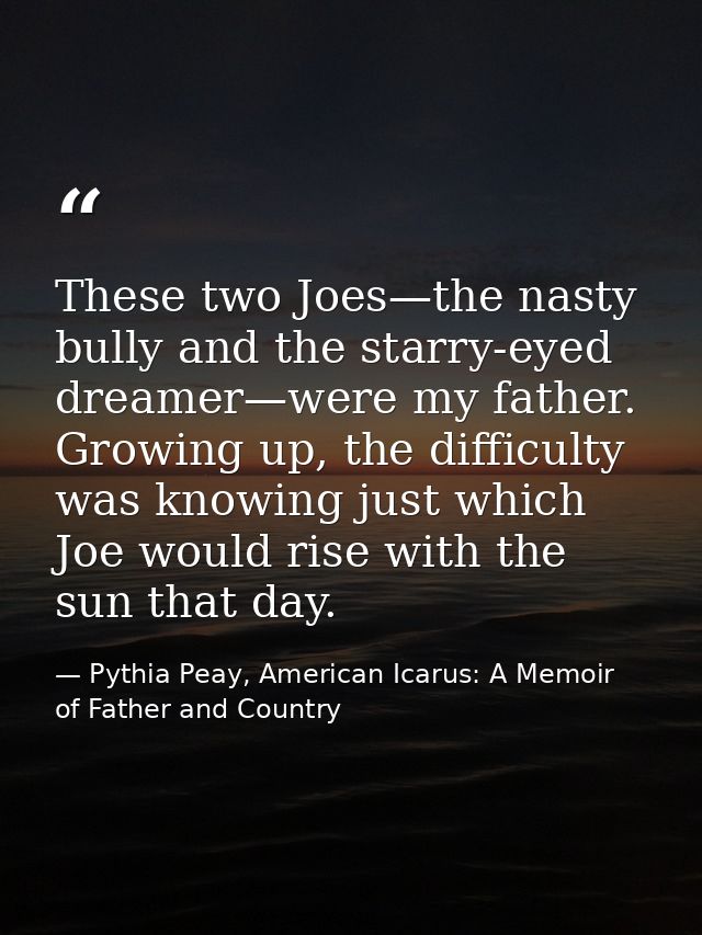 These two Joes—the nasty bully and the starry-eyed dreamer—were my father. Growing up, the difficulty was knowing just w — Pythia Peay, American Icarus: A Memoir of Father and Country