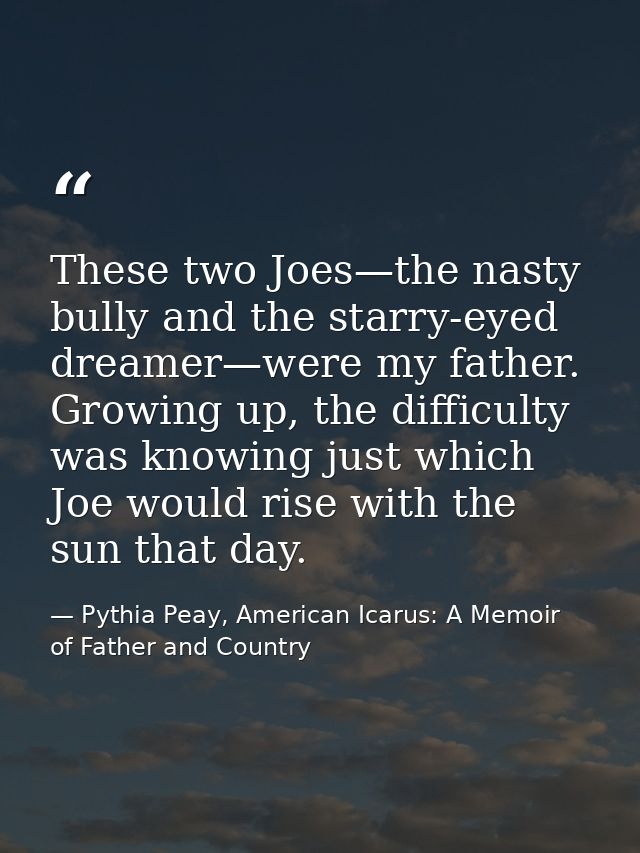 These two Joes—the nasty bully and the starry-eyed dreamer—were my father. Growing up, the difficulty was knowing just w — Pythia Peay, American Icarus: A Memoir of Father and Country