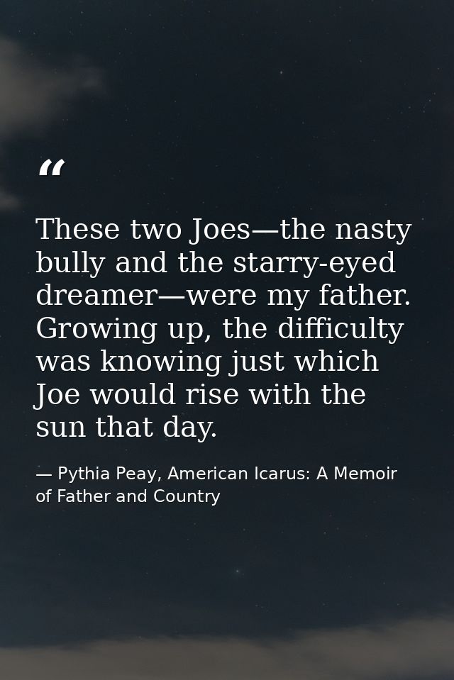 These two Joes—the nasty bully and the starry-eyed dreamer—were my father. Growing up, the difficulty was knowing just w — Pythia Peay, American Icarus: A Memoir of Father and Country
