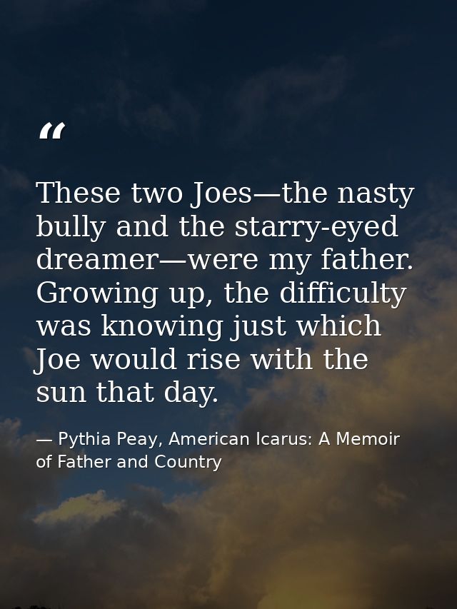 These two Joes—the nasty bully and the starry-eyed dreamer—were my father. Growing up, the difficulty was knowing just w — Pythia Peay, American Icarus: A Memoir of Father and Country