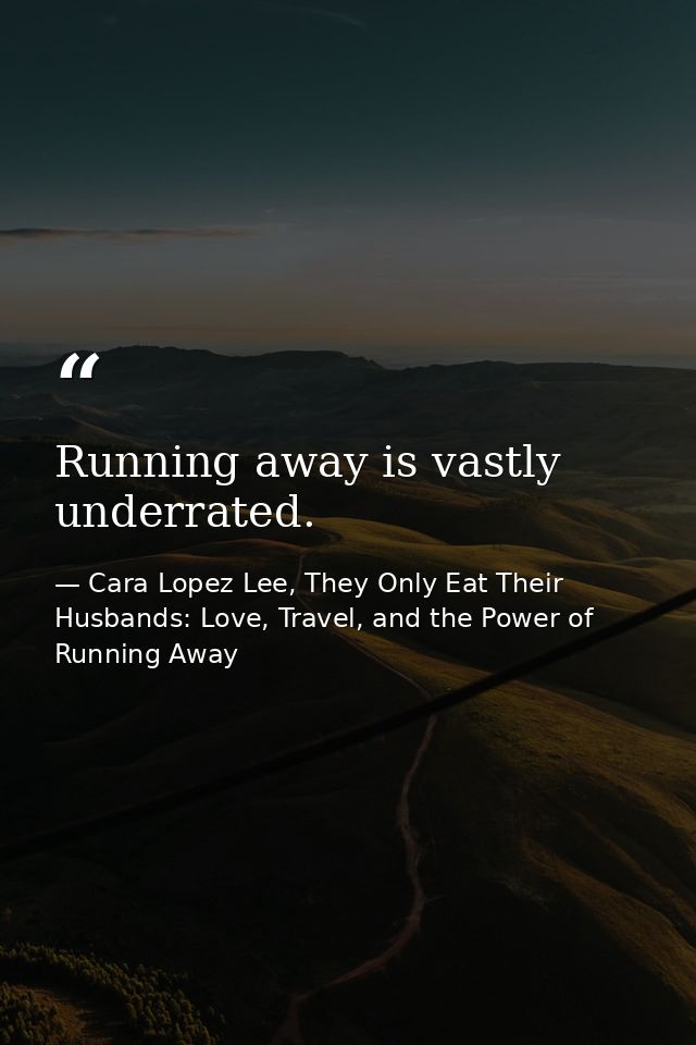 Running away is vastly underrated. — Cara Lopez Lee, They Only Eat Their Husbands: Love, Travel, and the Power of Running Away