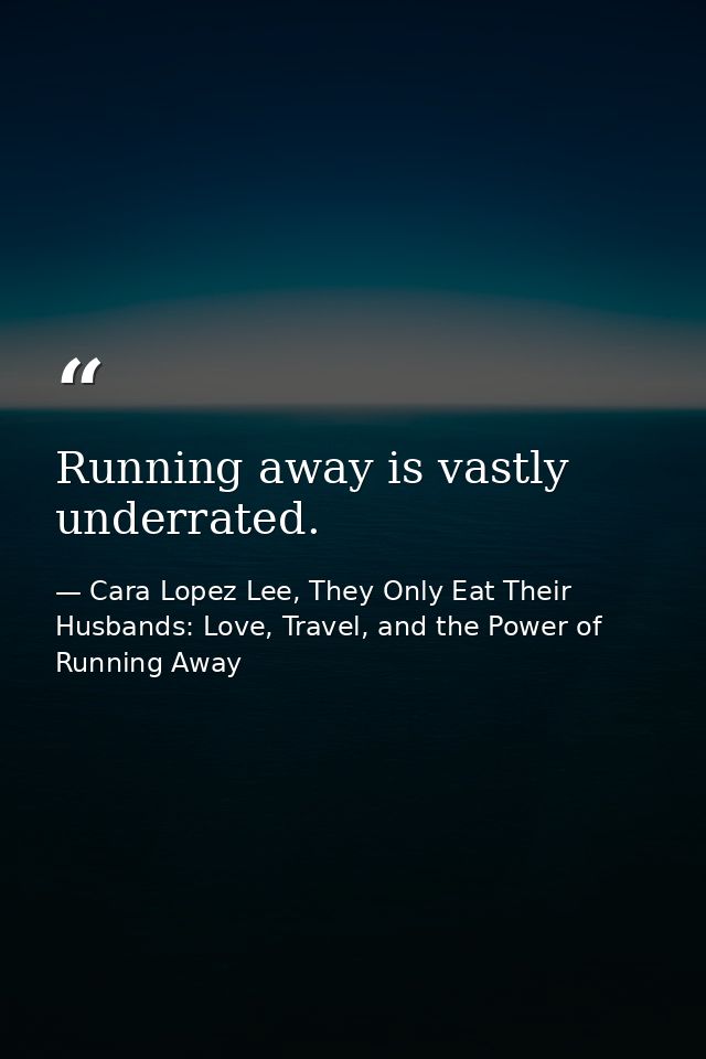 Running away is vastly underrated. — Cara Lopez Lee, They Only Eat Their Husbands: Love, Travel, and the Power of Running Away