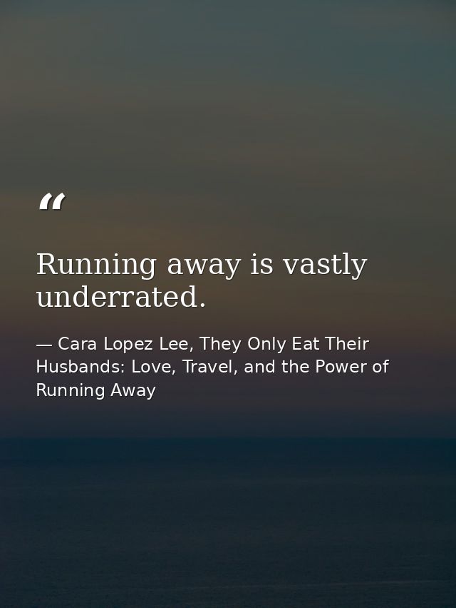 Running away is vastly underrated. — Cara Lopez Lee, They Only Eat Their Husbands: Love, Travel, and the Power of Running Away