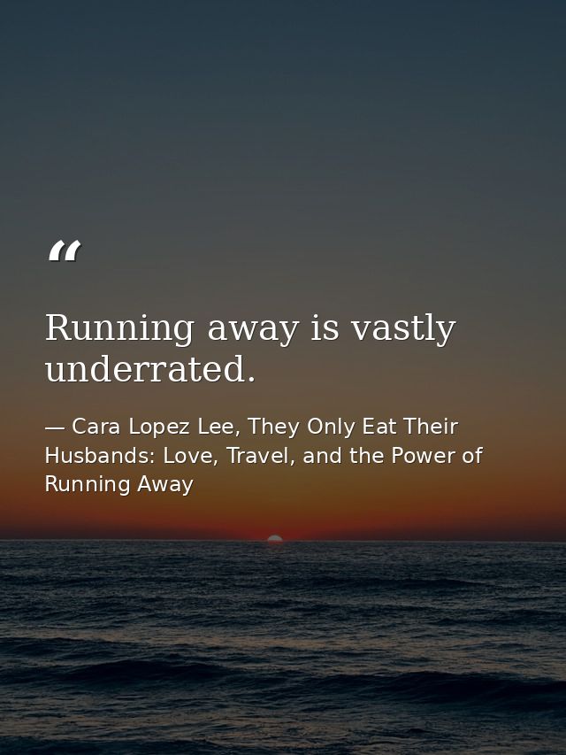 Running away is vastly underrated. — Cara Lopez Lee, They Only Eat Their Husbands: Love, Travel, and the Power of Running Away