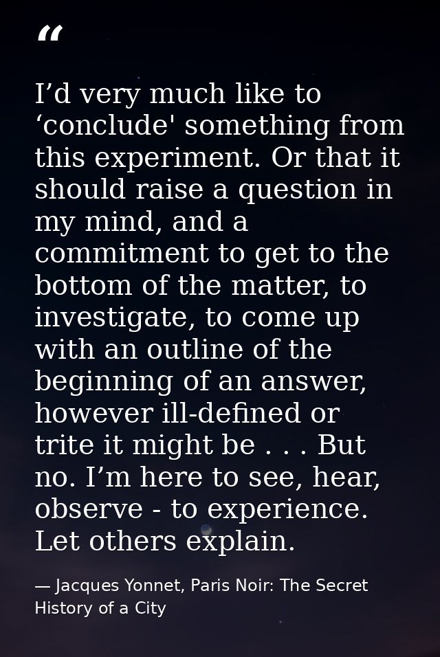 I’d very much like to ‘conclude' something from this experiment. Or that it should raise a question in my mind, and a co — Jacques Yonnet, Paris Noir: The Secret History of a City