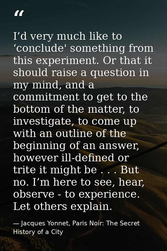 I’d very much like to ‘conclude' something from this experiment. Or that it should raise a question in my mind, and a co — Jacques Yonnet, Paris Noir: The Secret History of a City