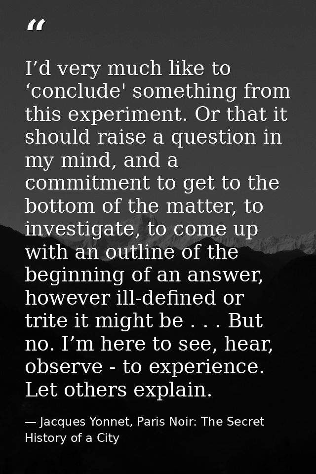 I’d very much like to ‘conclude' something from this experiment. Or that it should raise a question in my mind, and a co — Jacques Yonnet, Paris Noir: The Secret History of a City