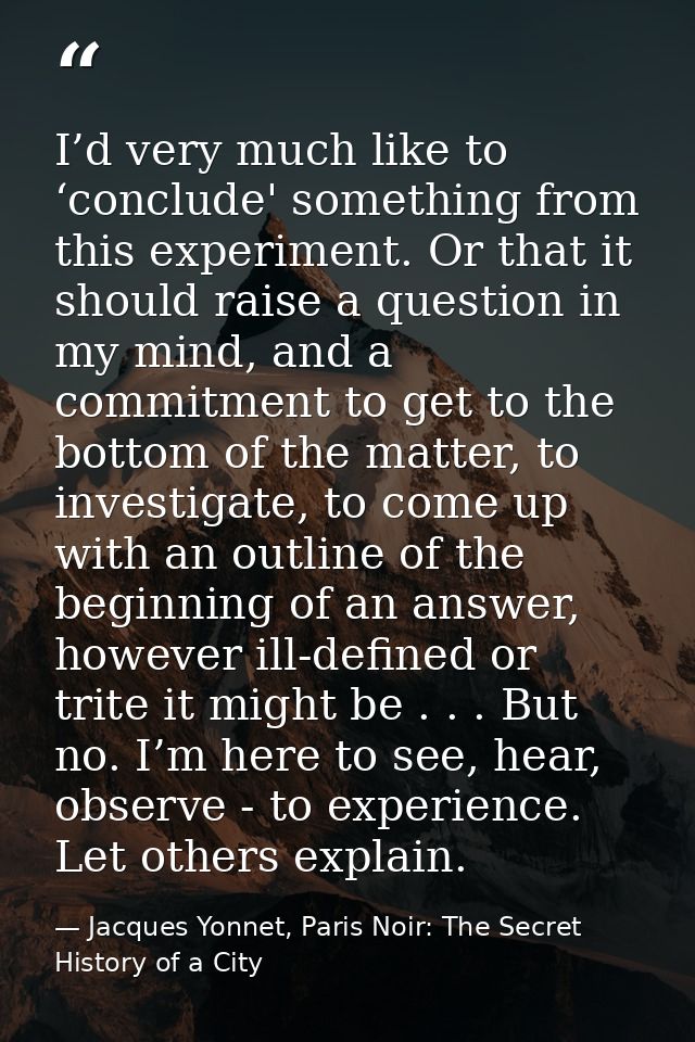 I’d very much like to ‘conclude' something from this experiment. Or that it should raise a question in my mind, and a co — Jacques Yonnet, Paris Noir: The Secret History of a City