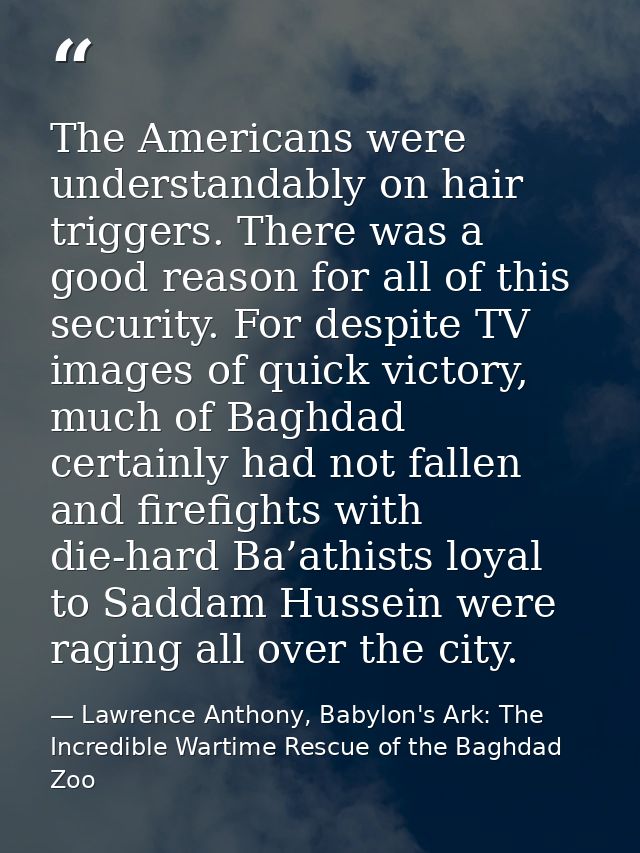The Americans were understandably on hair triggers. There was a good reason for all of this security. For despite TV ima — Lawrence Anthony, Babylon's Ark: The Incredible Wartime Rescue of the Baghdad Zoo