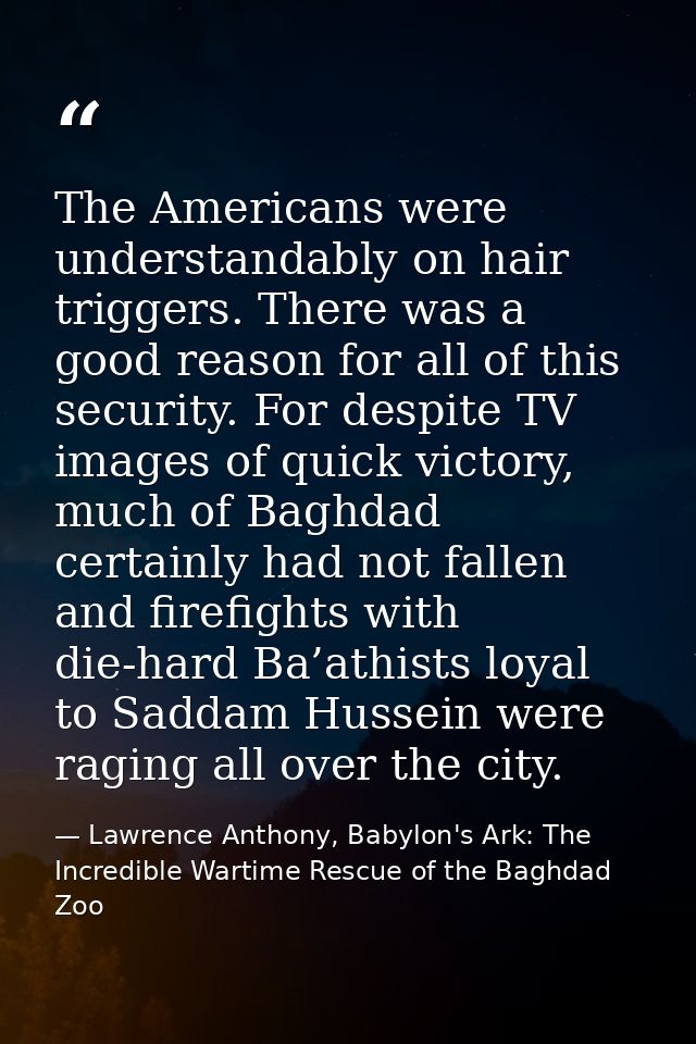 The Americans were understandably on hair triggers. There was a good reason for all of this security. For despite TV ima — Lawrence Anthony, Babylon's Ark: The Incredible Wartime Rescue of the Baghdad Zoo