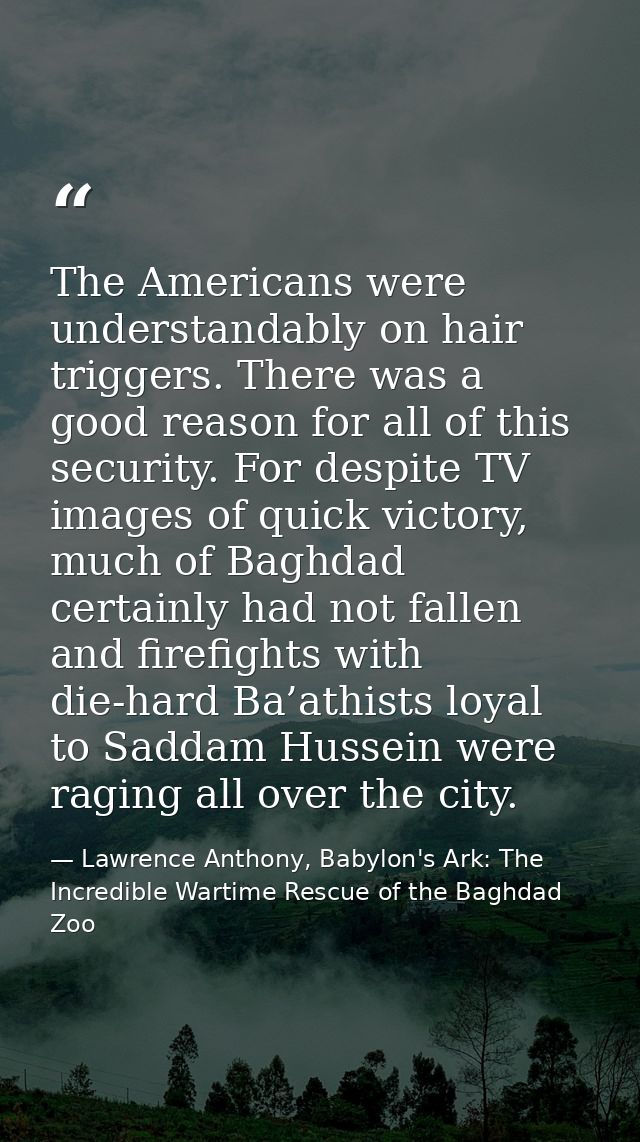 The Americans were understandably on hair triggers. There was a good reason for all of this security. For despite TV ima — Lawrence Anthony, Babylon's Ark: The Incredible Wartime Rescue of the Baghdad Zoo