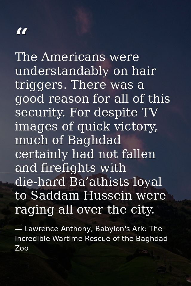 The Americans were understandably on hair triggers. There was a good reason for all of this security. For despite TV ima — Lawrence Anthony, Babylon's Ark: The Incredible Wartime Rescue of the Baghdad Zoo