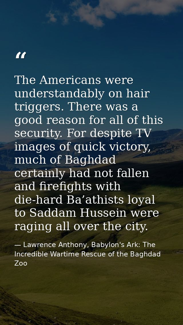 The Americans were understandably on hair triggers. There was a good reason for all of this security. For despite TV ima — Lawrence Anthony, Babylon's Ark: The Incredible Wartime Rescue of the Baghdad Zoo