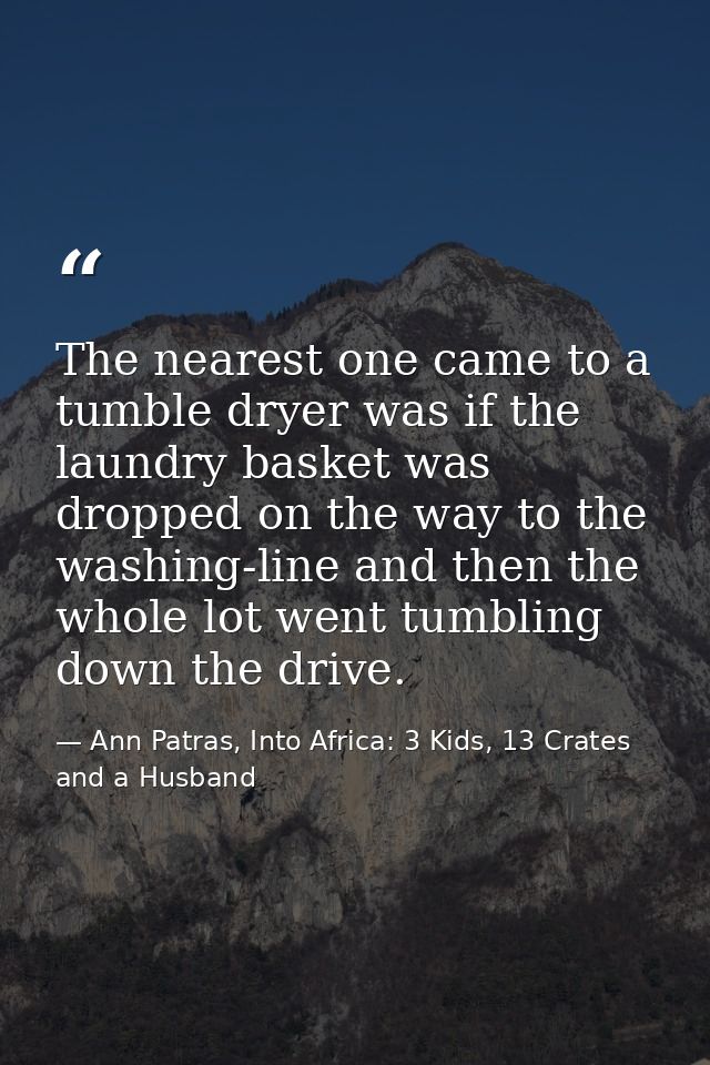 The nearest one came to a tumble dryer was if the laundry basket was dropped on the way to the washing-line and then the — Ann Patras, Into Africa: 3 Kids, 13 Crates and a Husband
