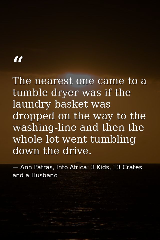 The nearest one came to a tumble dryer was if the laundry basket was dropped on the way to the washing-line and then the — Ann Patras, Into Africa: 3 Kids, 13 Crates and a Husband