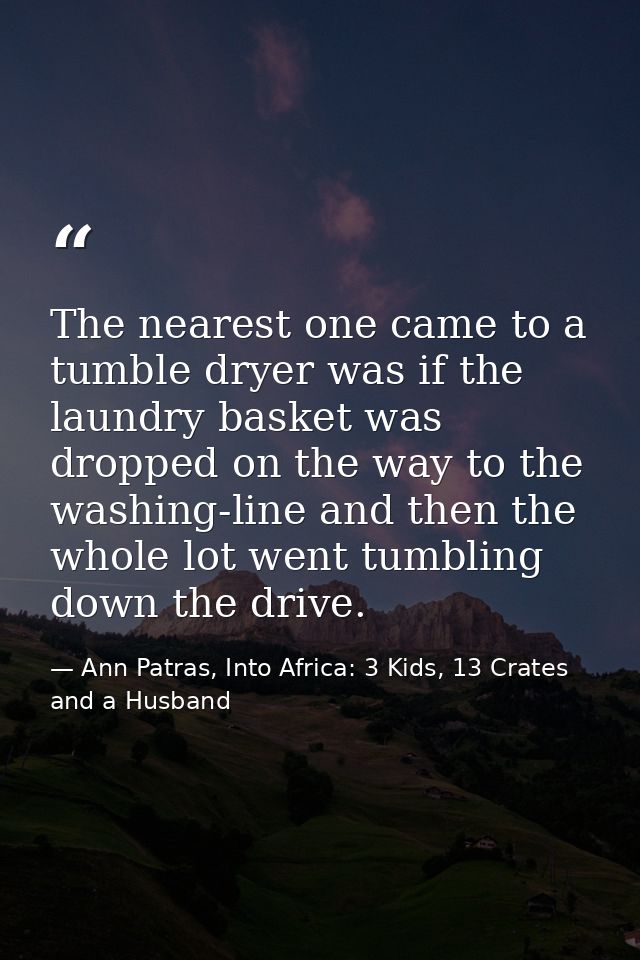 The nearest one came to a tumble dryer was if the laundry basket was dropped on the way to the washing-line and then the — Ann Patras, Into Africa: 3 Kids, 13 Crates and a Husband
