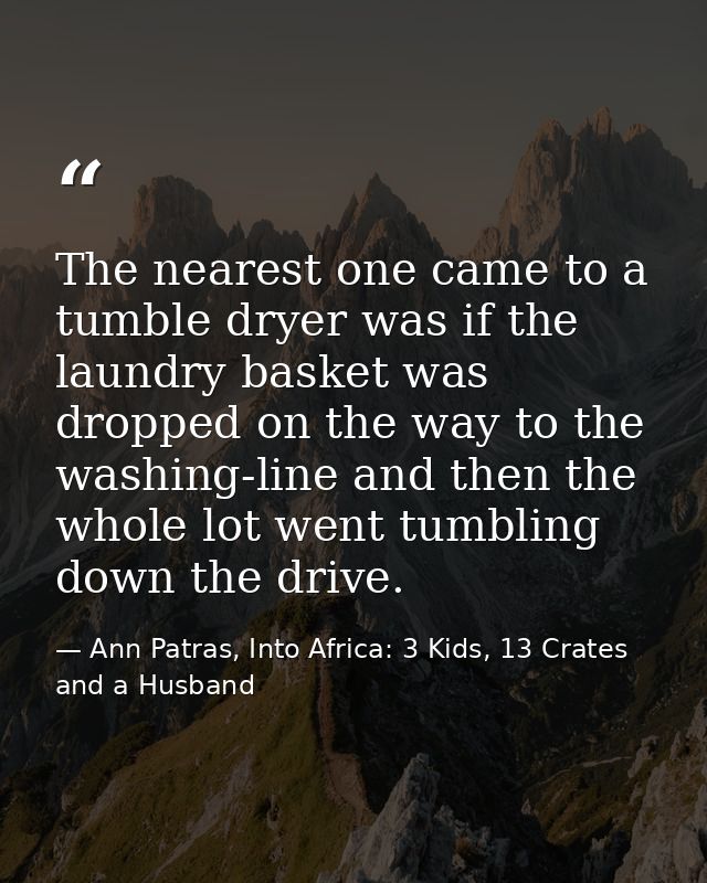 The nearest one came to a tumble dryer was if the laundry basket was dropped on the way to the washing-line and then the — Ann Patras, Into Africa: 3 Kids, 13 Crates and a Husband