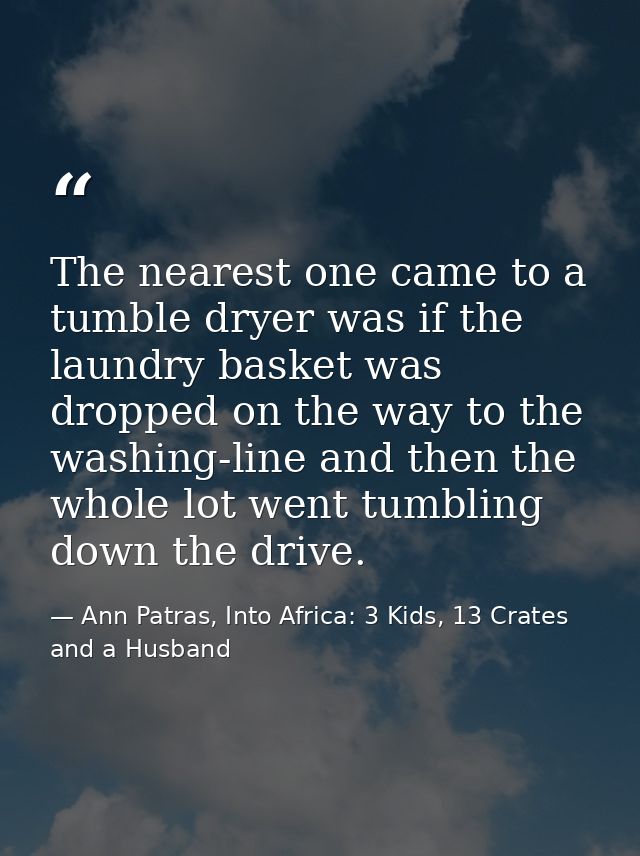 The nearest one came to a tumble dryer was if the laundry basket was dropped on the way to the washing-line and then the — Ann Patras, Into Africa: 3 Kids, 13 Crates and a Husband