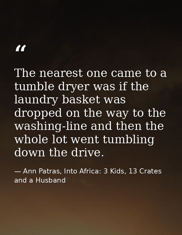The nearest one came to a tumble dryer was if the laundry basket was dropped on the way to the washing-line and then the — Ann Patras, Into Africa: 3 Kids, 13 Crates and a Husband