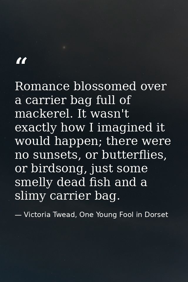 Romance blossomed over a carrier bag full of mackerel. It wasn't exactly how I imagined it would happen; there were no s — Victoria Twead, One Young Fool in Dorset