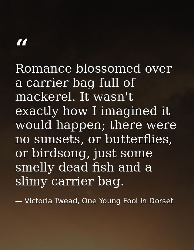 Romance blossomed over a carrier bag full of mackerel. It wasn't exactly how I imagined it would happen; there were no s — Victoria Twead, One Young Fool in Dorset
