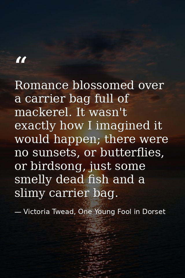 Romance blossomed over a carrier bag full of mackerel. It wasn't exactly how I imagined it would happen; there were no s — Victoria Twead, One Young Fool in Dorset