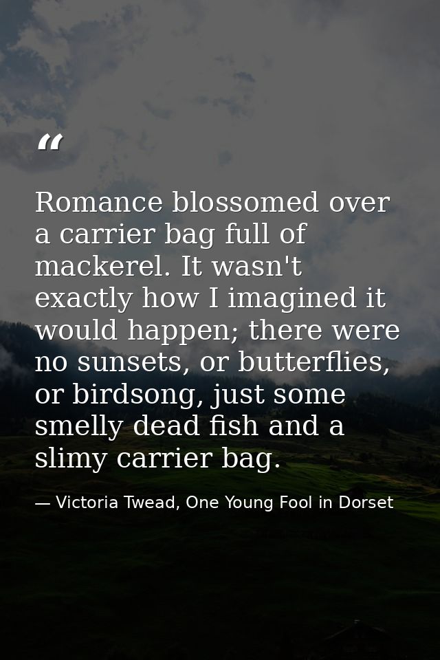 Romance blossomed over a carrier bag full of mackerel. It wasn't exactly how I imagined it would happen; there were no s — Victoria Twead, One Young Fool in Dorset