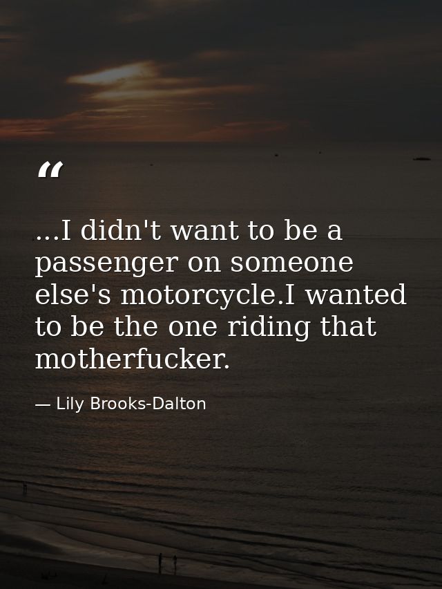 ...I didn't want to be a passenger on someone else's motorcycle.I wanted to be the one riding that motherfucker. — Lily Brooks-Dalton