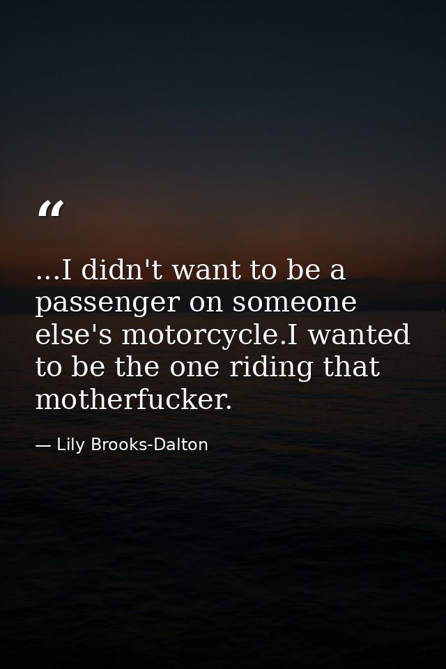 ...I didn't want to be a passenger on someone else's motorcycle.I wanted to be the one riding that motherfucker. — Lily Brooks-Dalton