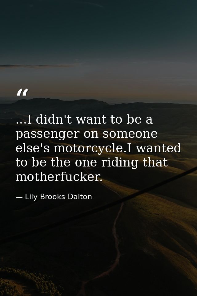 ...I didn't want to be a passenger on someone else's motorcycle.I wanted to be the one riding that motherfucker. — Lily Brooks-Dalton