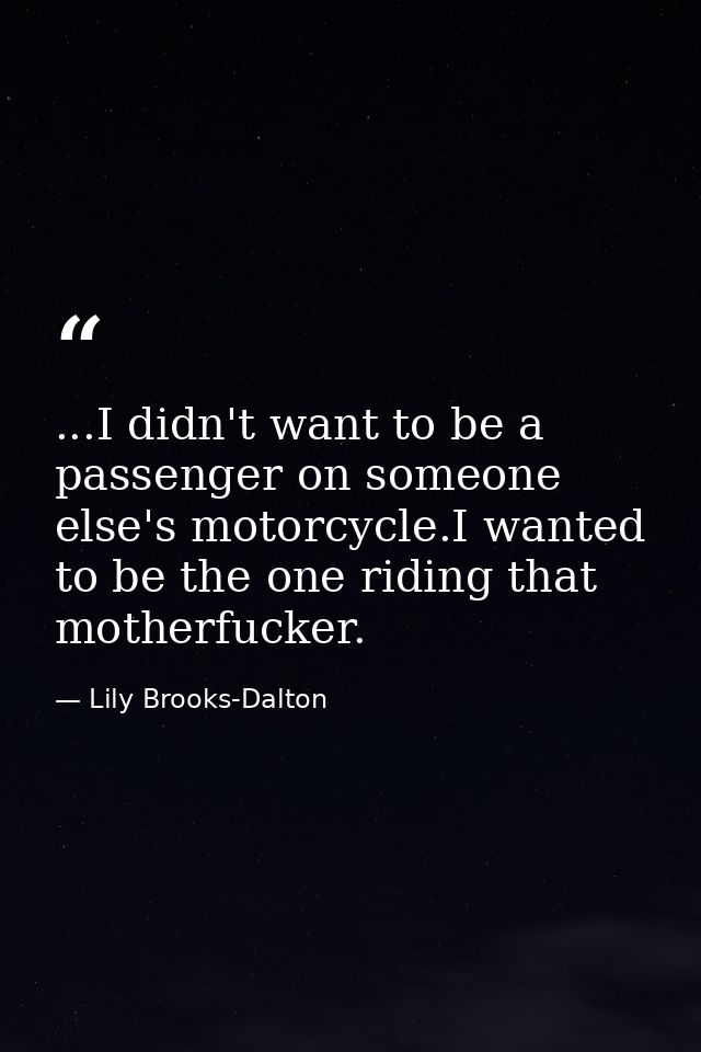 ...I didn't want to be a passenger on someone else's motorcycle.I wanted to be the one riding that motherfucker. — Lily Brooks-Dalton