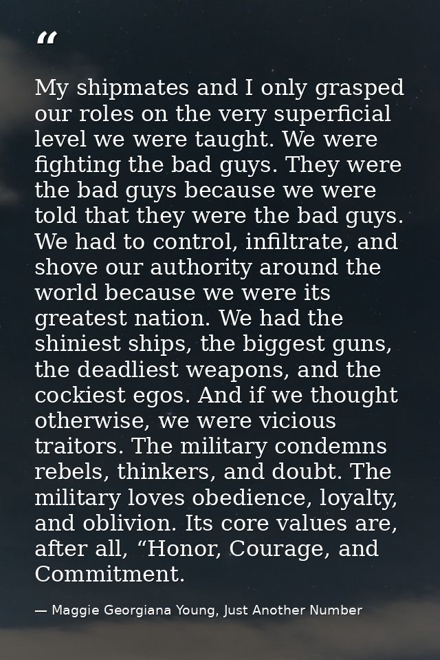 My shipmates and I only grasped our roles on the very superficial level we were taught. We were fighting the bad guys. T — Maggie Georgiana Young, Just Another Number