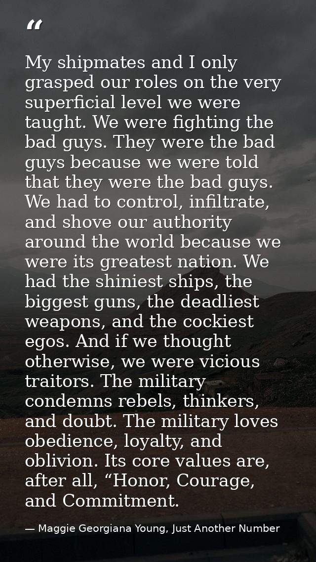 My shipmates and I only grasped our roles on the very superficial level we were taught. We were fighting the bad guys. T — Maggie Georgiana Young, Just Another Number