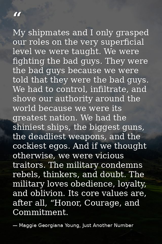 My shipmates and I only grasped our roles on the very superficial level we were taught. We were fighting the bad guys. T — Maggie Georgiana Young, Just Another Number