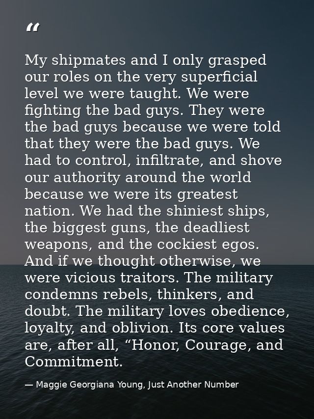 My shipmates and I only grasped our roles on the very superficial level we were taught. We were fighting the bad guys. T — Maggie Georgiana Young, Just Another Number