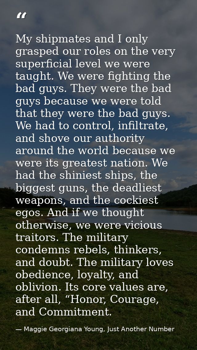My shipmates and I only grasped our roles on the very superficial level we were taught. We were fighting the bad guys. T — Maggie Georgiana Young, Just Another Number