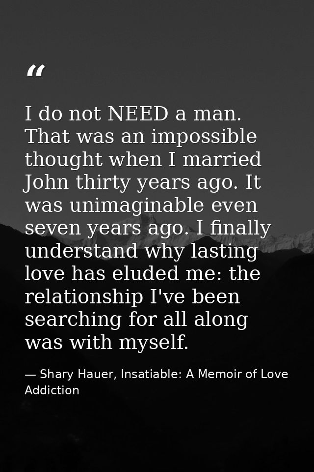 I do not NEED a man. That was an impossible thought when I married John thirty years ago. It was unimaginable even seven — Shary Hauer, Insatiable: A Memoir of Love Addiction
