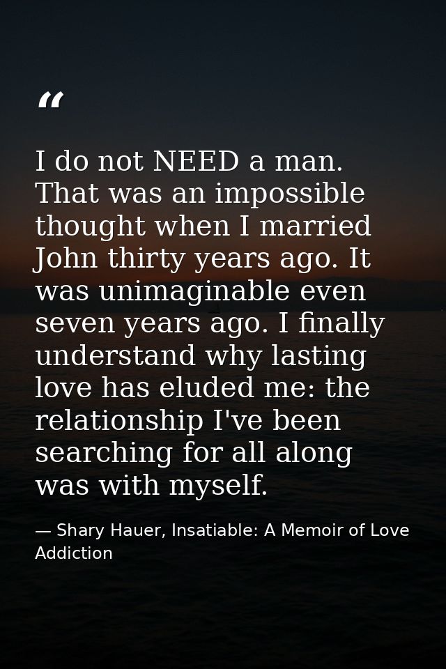 I do not NEED a man. That was an impossible thought when I married John thirty years ago. It was unimaginable even seven — Shary Hauer, Insatiable: A Memoir of Love Addiction