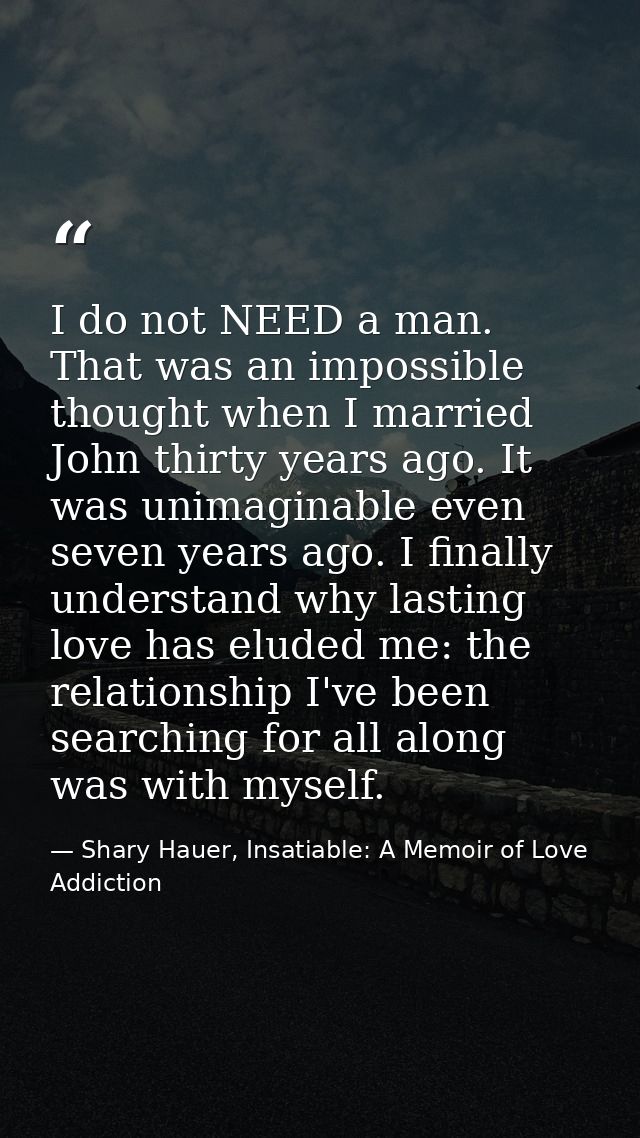 I do not NEED a man. That was an impossible thought when I married John thirty years ago. It was unimaginable even seven — Shary Hauer, Insatiable: A Memoir of Love Addiction