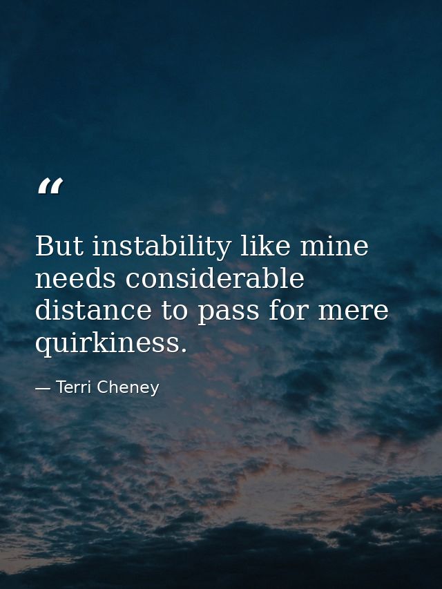 But instability like mine needs considerable distance to pass for mere quirkiness. — Terri Cheney